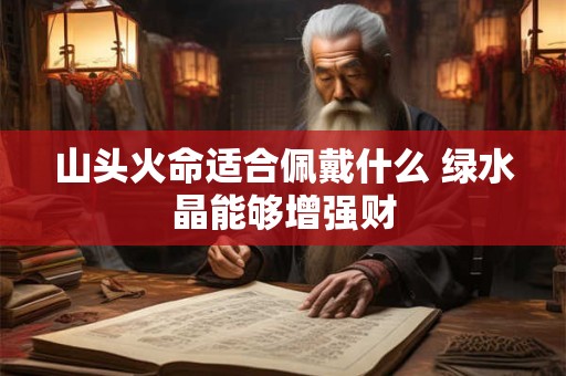 山头火命适合佩戴什么 绿水晶能够增强财