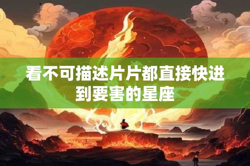 详细阅读:看不可描述片片都直接快进到要害的星座 看不可描述片片都直接快进到要害的星座