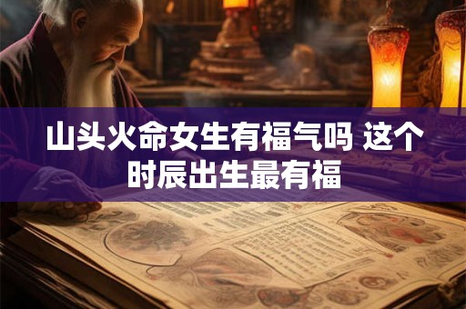 山头火命女生有福气吗 这个时辰出生最有福