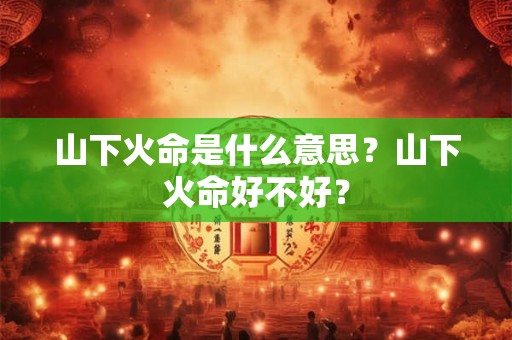 山下火命是什么意思？山下火命好不好？