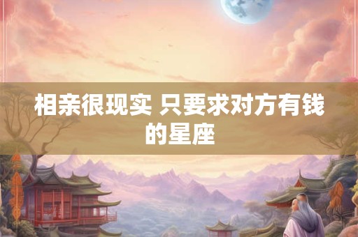 相亲很现实 只要求对方有钱的星座