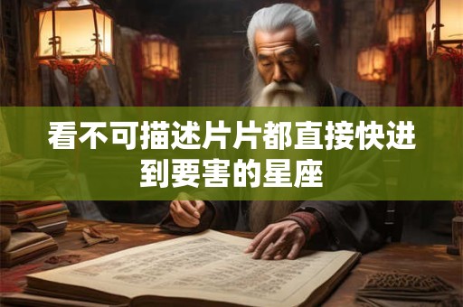 看不可描述片片都直接快进到要害的星座