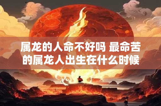 属龙的人命不好吗 最命苦的属龙人出生在什么时候