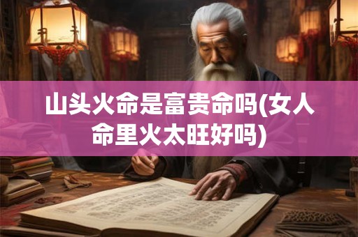 山头火命是富贵命吗(女人命里火太旺好吗)