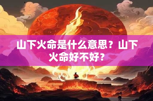 山下火命是什么意思？山下火命好不好？