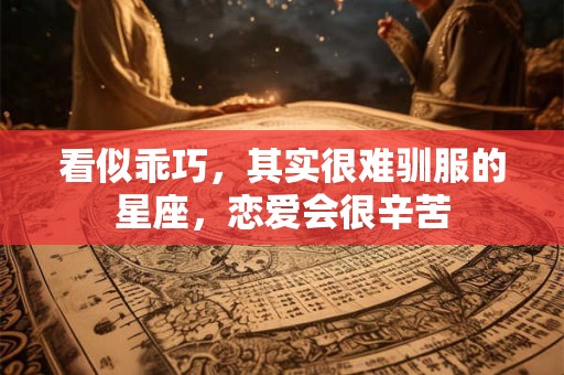 看似乖巧，其实很难驯服的星座，恋爱会很辛苦