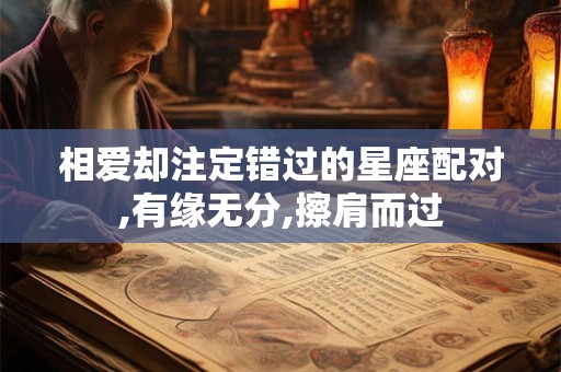 相爱却注定错过的星座配对,有缘无分,擦肩而过