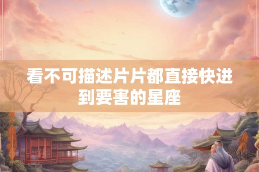 看不可描述片片都直接快进到要害的星座