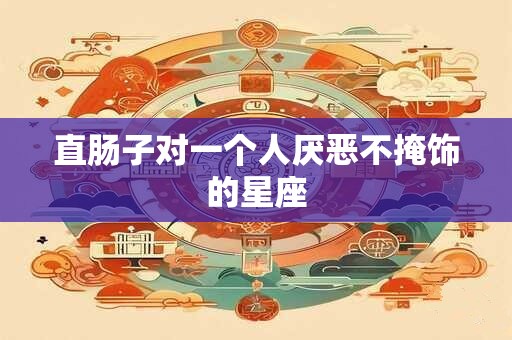 直肠子对一个人厌恶不掩饰的星座