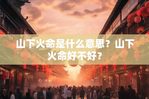 山下火命是什么意思？山下火命好不好？