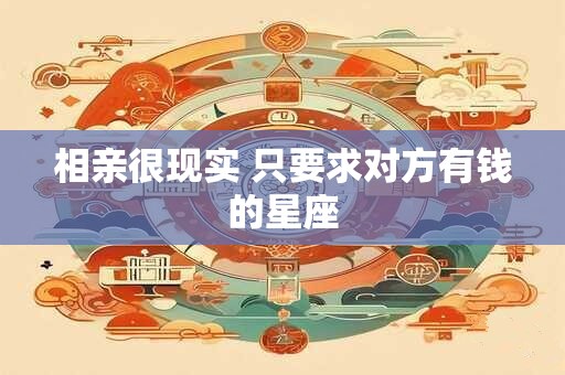 相亲很现实 只要求对方有钱的星座