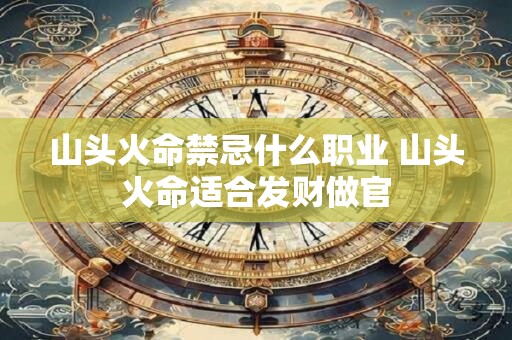 山头火命禁忌什么职业 山头火命适合发财做官