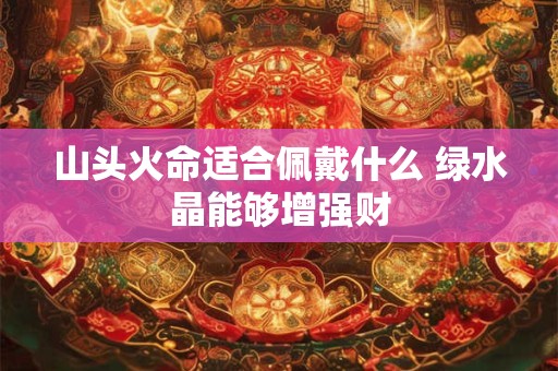 山头火命适合佩戴什么 绿水晶能够增强财