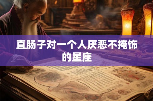 直肠子对一个人厌恶不掩饰的星座