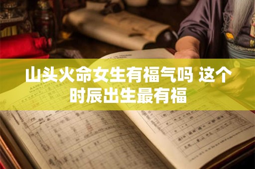 山头火命女生有福气吗 这个时辰出生最有福