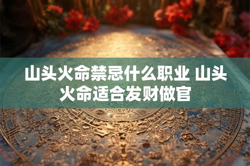 山头火命禁忌什么职业 山头火命适合发财做官