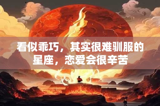 看似乖巧，其实很难驯服的星座，恋爱会很辛苦