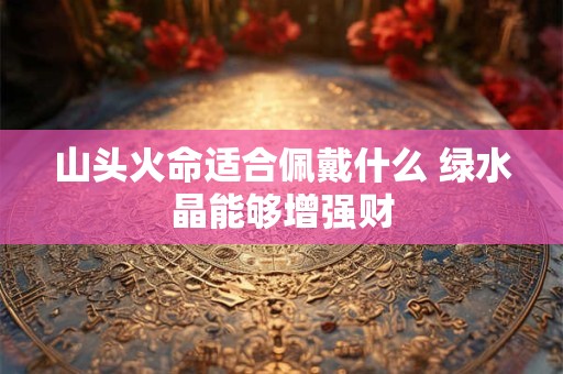 山头火命适合佩戴什么 绿水晶能够增强财