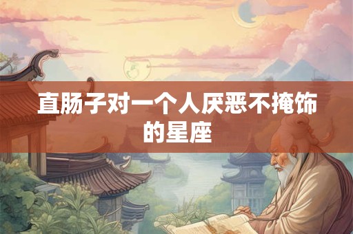 直肠子对一个人厌恶不掩饰的星座