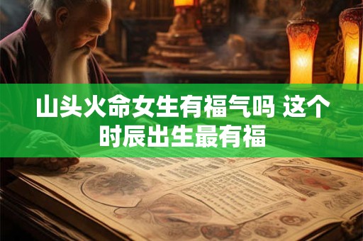 山头火命女生有福气吗 这个时辰出生最有福