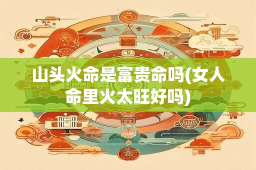 山头火命是富贵命吗(女人命里火太旺好吗)