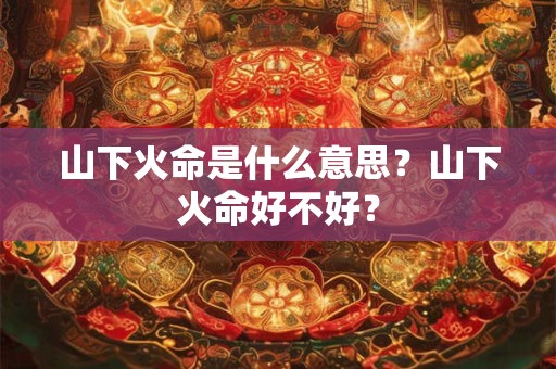 山下火命是什么意思？山下火命好不好？