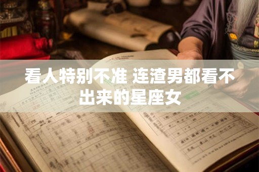 看人特别不准 连渣男都看不出来的星座女