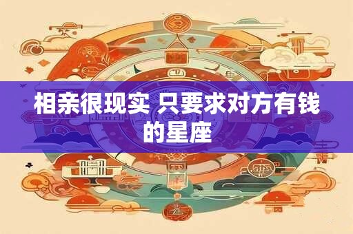 相亲很现实 只要求对方有钱的星座