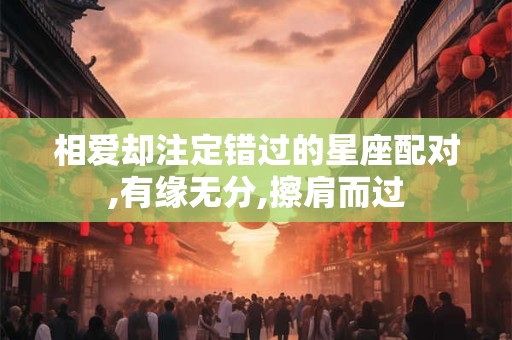 相爱却注定错过的星座配对,有缘无分,擦肩而过