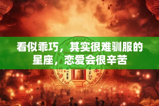 看似乖巧，其实很难驯服的星座，恋爱会很辛苦