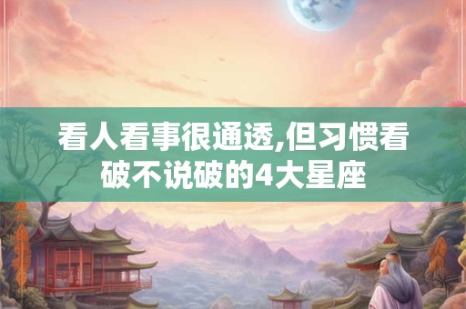 看人看事很通透,但习惯看破不说破的4大星座