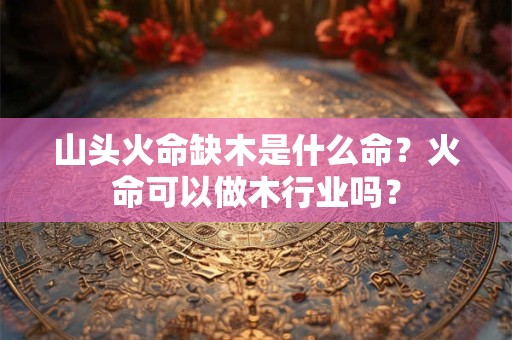 山头火命缺木是什么命？火命可以做木行业吗？