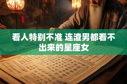看人特别不准 连渣男都看不出来的星座女