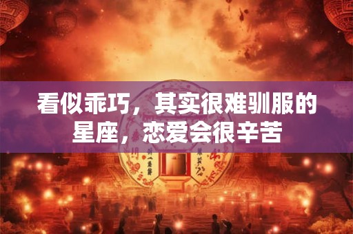看似乖巧，其实很难驯服的星座，恋爱会很辛苦