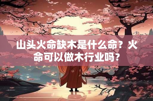 山头火命缺木是什么命？火命可以做木行业吗？