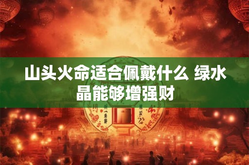 山头火命适合佩戴什么 绿水晶能够增强财