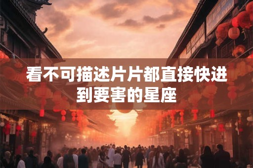 看不可描述片片都直接快进到要害的星座