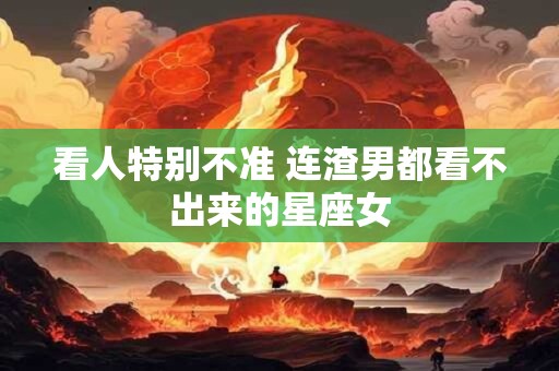 看人特别不准 连渣男都看不出来的星座女