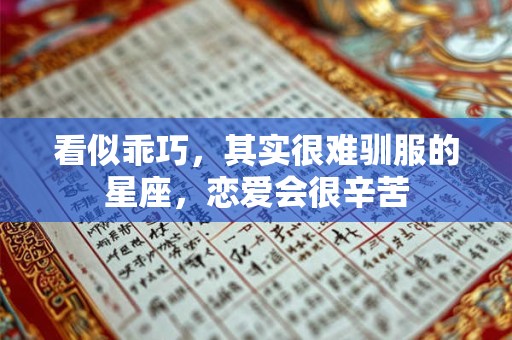 看似乖巧，其实很难驯服的星座，恋爱会很辛苦