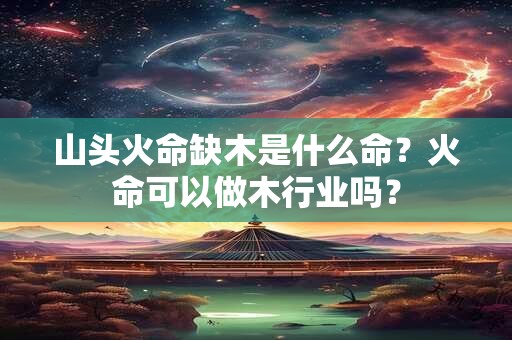 山头火命缺木是什么命？火命可以做木行业吗？