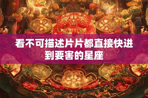 看不可描述片片都直接快进到要害的星座