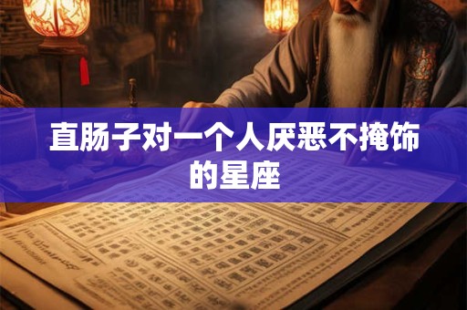 直肠子对一个人厌恶不掩饰的星座