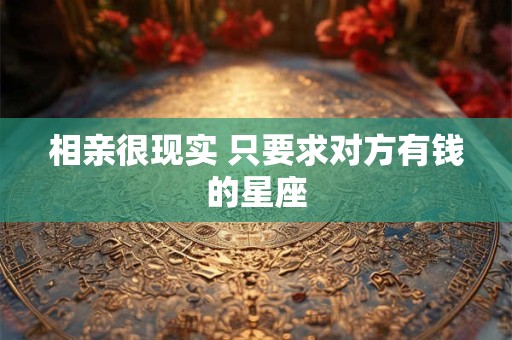 相亲很现实 只要求对方有钱的星座
