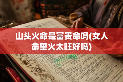 山头火命是富贵命吗(女人命里火太旺好吗)