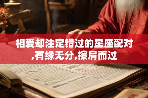 相爱却注定错过的星座配对,有缘无分,擦肩而过