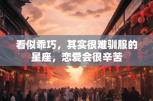 看似乖巧，其实很难驯服的星座，恋爱会很辛苦