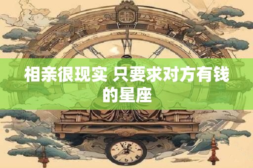 相亲很现实 只要求对方有钱的星座