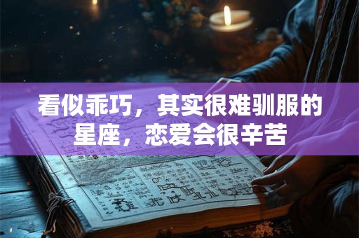 看似乖巧，其实很难驯服的星座，恋爱会很辛苦