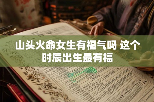 山头火命女生有福气吗 这个时辰出生最有福
