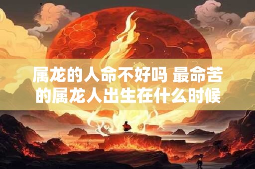 属龙的人命不好吗 最命苦的属龙人出生在什么时候
